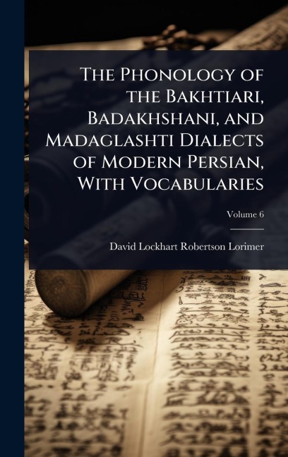 The Phonology of the Bakhtiari, Badakhshani, and Madaglashti Dialects of Modern Persian, With Vocabularies - David Lockhart Robertson Lorimer