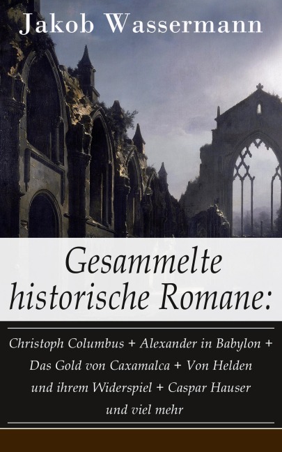 Gesammelte historische Romane: Christoph Columbus + Alexander in Babylon + Das Gold von Caxamalca + Von Helden und ihrem Widerspiel + Caspar Hauser und viel mehr - Jakob Wassermann