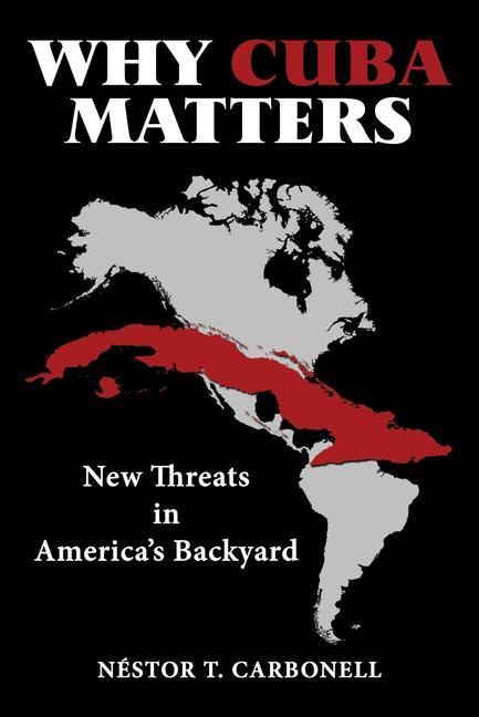 Why Cuba Matters: New Threats in America's Backyard - Néstor T Carbonell