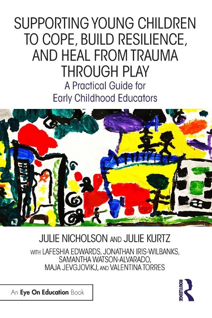 Supporting Young Children to Cope, Build Resilience, and Heal from Trauma through Play - Julie Nicholson, Julie Kurtz, Lafeshia Edwards, Maja Jevgjovikj, Valentina Torres
