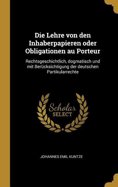 Die Lehre Von Den Inhaberpapieren Oder Obligationen Au Porteur: Rechtsgeschichtlich, Dogmatisch Und Mit Berücksichtigung Der Deutschen Partikularrecht - Johannes Emil Kuntze