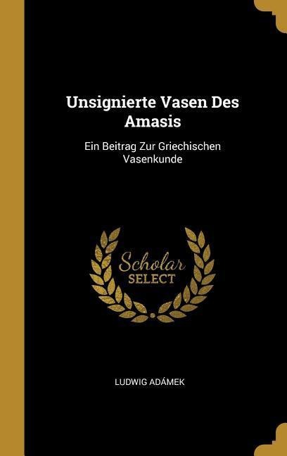 Unsignierte Vasen Des Amasis: Ein Beitrag Zur Griechischen Vasenkunde - Ludwig Adamek