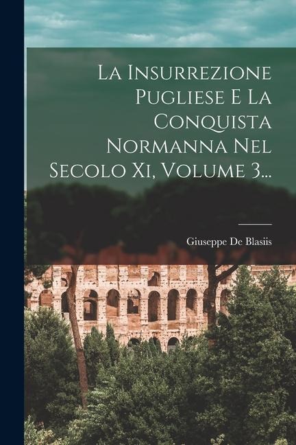 La Insurrezione Pugliese E La Conquista Normanna Nel Secolo Xi, Volume 3... - Giuseppe De Blasiis