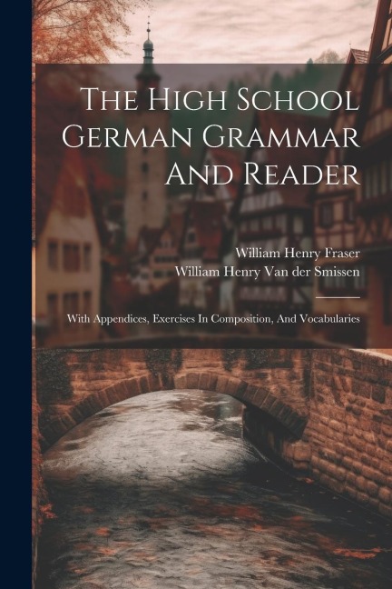 The High School German Grammar And Reader: With Appendices, Exercises In Composition, And Vocabularies - 