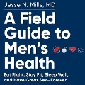 A Field Guide to Men's Health: Eat Right, Stay Fit, Sleep Well, and Have Great Sex--Forever - Jesse Mills