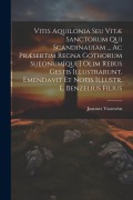 Vitis Aquilonia Seu Vitæ Sanctorum Qui Scandinauiam ... Ac Præsertim Regna Gothorum Sueonum[que] Olim Rebus Gestis Illustrarunt. Emendavit Et Notis Il - Joannes Vastovius