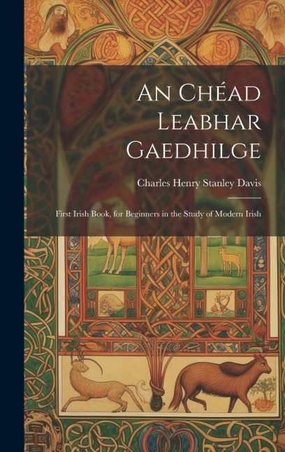 An Chéad Leabhar Gaedhilge: First Irish Book, for Beginners in the Study of Modern Irish - Charles Henry Stanley Davis