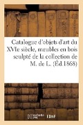 Catalogue d'Objets d'Art Du Xvie Siècle, Meubles En Bois Sculpté de la Collection de M. de L. - Emile Barre