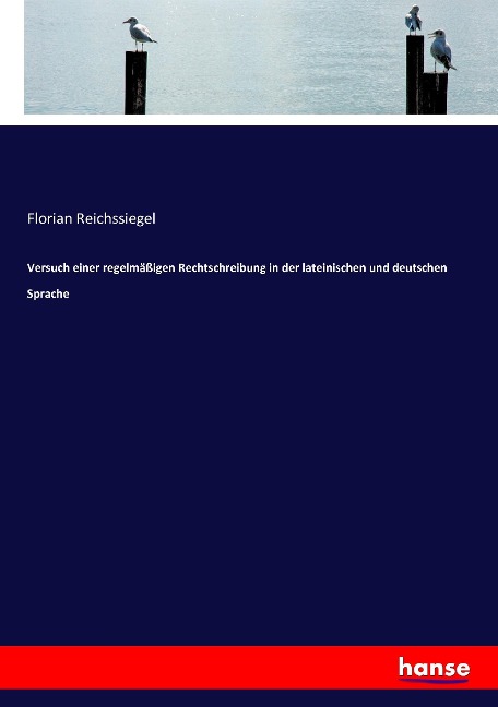 Versuch einer regelmäßigen Rechtschreibung in der lateinischen und deutschen Sprache - Florian Reichssiegel