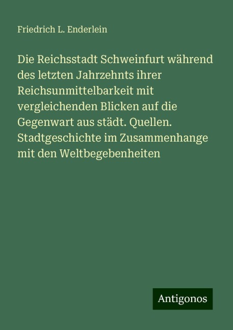 Die Reichsstadt Schweinfurt während des letzten Jahrzehnts ihrer Reichsunmittelbarkeit mit vergleichenden Blicken auf die Gegenwart aus städt. Quellen. Stadtgeschichte im Zusammenhange mit den Weltbegebenheiten - Friedrich L. Enderlein