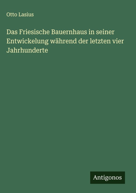 Das Friesische Bauernhaus in seiner Entwickelung während der letzten vier Jahrhunderte - Otto Lasius