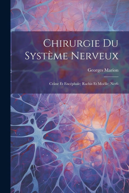 Chirurgie Du Système Nerveux: Crâne Et Encéphale; Rachis Et Moëlle; Nerfs - Georges Marion