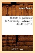 Histoire Du Parlement de Normandie. [Volume 7] (Éd.1840-1842) - Amable Floquet