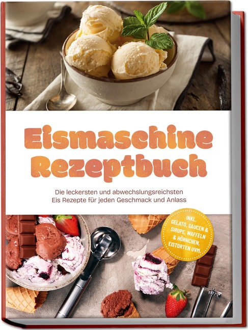 Eismaschine Rezeptbuch: Die leckersten und abwechslungsreichsten Eis Rezepte für jeden Geschmack und Anlass - inkl. Gelato, Saucen & Sirupe, Waffeln & Hörnchen, Eistorten uvm. - Maria Bretanitz