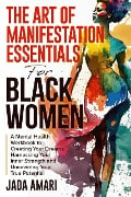 The Art of Manifestation Essentials for Black Women: A Mental Health Workbook to Creating Your Dreams, Harnessing Your Inner Strength and Uncovering Your True Potential (Mindset Mastery and Self-Care for Black Women) - Jada Amari