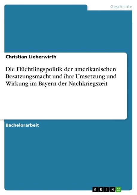 Die Flüchtlingspolitik der amerikanischen Besatzungsmacht und ihre Umsetzung und Wirkung im Bayern der Nachkriegszeit - Christian Lieberwirth