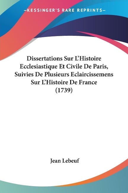 Dissertations Sur L'Histoire Ecclesiastique Et Civile De Paris, Suivies De Plusieurs Eclaircissemens Sur L'Histoire De France (1739) - Jean Lebeuf