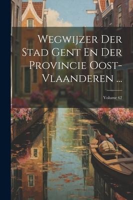Wegwijzer Der Stad Gent En Der Provincie Oost-vlaanderen ...; Volume 62 - Anonymous