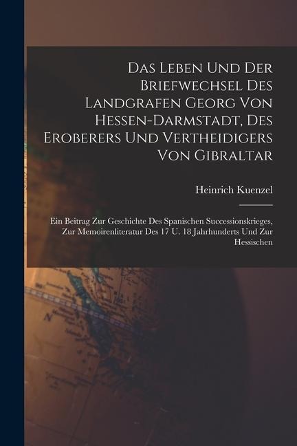 Das Leben Und Der Briefwechsel Des Landgrafen Georg Von Hessen-darmstadt, Des Eroberers Und Vertheidigers Von Gibraltar - Heinrich Kuenzel