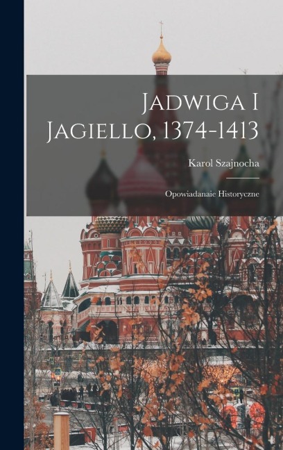 Jadwiga I Jagiello, 1374-1413: Opowiadanaie Historyczne - Karol Szajnocha
