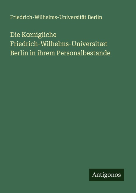 Die K¿nigliche Friedrich-Wilhelms-Universitæt Berlin in ihrem Personalbestande - Friedrich-Wilhelms-Universität Berlin