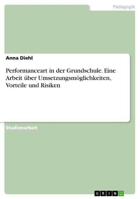 Performanceart in der Grundschule. Eine Arbeit über Umsetzungsmöglichkeiten, Vorteile und Risiken - Anna Diehl