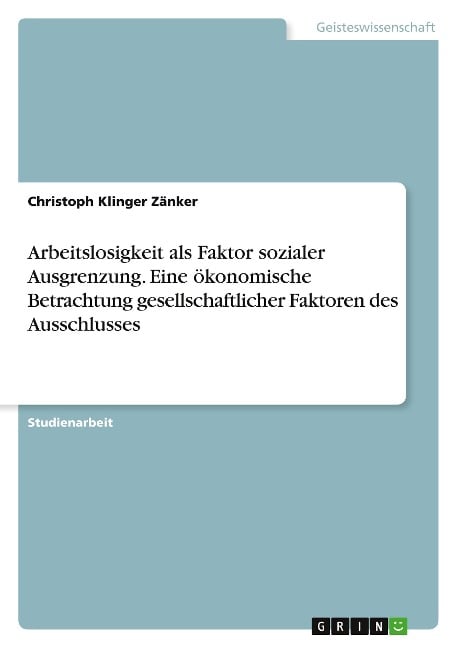 Arbeitslosigkeit als Faktor sozialer Ausgrenzung. Eine ökonomische Betrachtung gesellschaftlicher Faktoren des Ausschlusses - Christoph Klinger Zänker