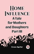 Cover-Bild zum Titel 'Home Influence A Tale for Mothers and Daughters Part III' von 'Grace Aguilar'
