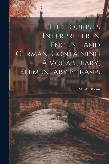 The Tourist's Interpreter In English And German, Containing A Vocabulary, Elementary Phrases - M. Wertheim