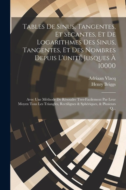 Tables De Sinus, Tangentes, Et Secantes, Et De Logarithmes Des Sinus, Tangentes, Et Des Nombres Depuis L'unité Jusques À 10000: Avec Une Méthode De Ré - Adriaan Vlacq, Henry Briggs