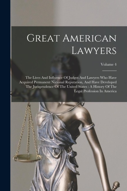 Great American Lawyers: The Lives And Influence Of Judges And Lawyers Who Have Acquired Permanent National Reputation, And Have Developed The - Anonymous