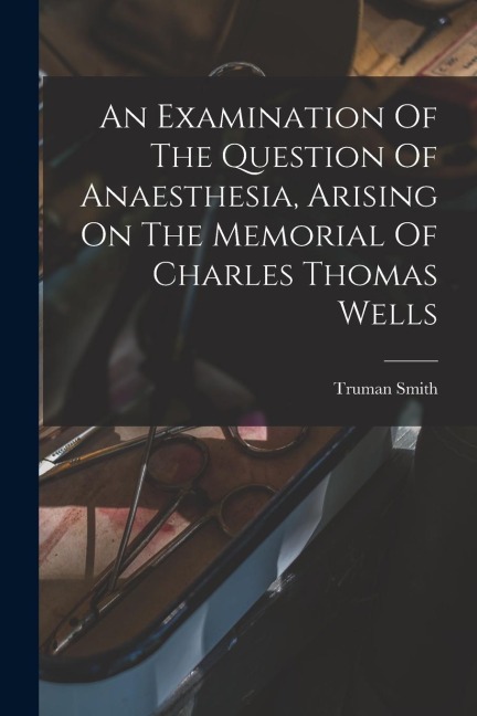 An Examination Of The Question Of Anaesthesia, Arising On The Memorial Of Charles Thomas Wells - Truman Smith