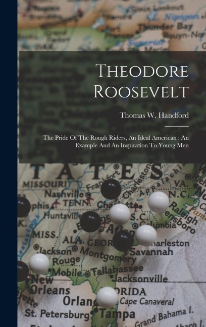 Theodore Roosevelt: The Pride Of The Rough Riders, An Ideal American: An Example And An Inspiration To Young Men - Thomas W. Handford
