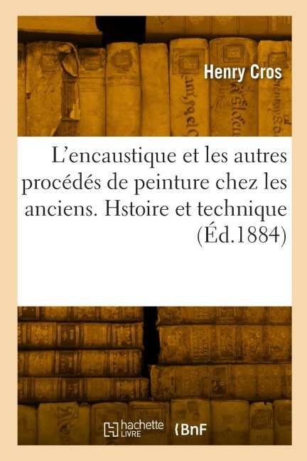 L'Encaustique Et Les Autres Procédés de Peinture Chez Les Anciens. Hstoire Et Technique - Henry Cros