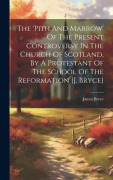 Cover-Bild zum Titel 'The 'pith And Marrow' Of The Present Controversy In The Church Of Scotland, By A Protestant Of The School Of The Reformation [j. Bryce]' von 'James Bryce (D D'