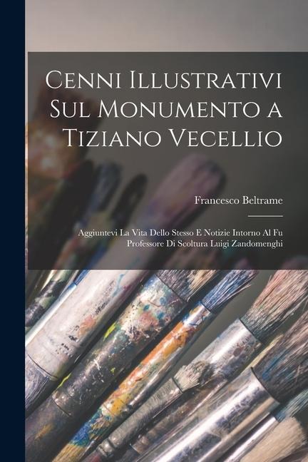 Cenni Illustrativi Sul Monumento a Tiziano Vecellio: Aggiuntevi La Vita Dello Stesso E Notizie Intorno Al Fu Professore Di Scoltura Luigi Zandomenghi - Francesco Beltrame