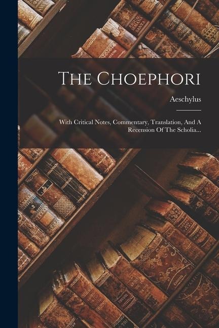 The Choephori: With Critical Notes, Commentary, Translation, And A Recension Of The Scholia... - 