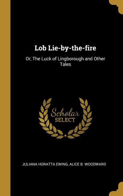 Lob Lie-by-the-fire: Or, The Luck of Lingborough and Other Tales - Juliana Horatta Ewing, Alice B. Woodward