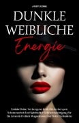 Cover-Bild zum Titel 'Dunkle Weibliche Energie: Entfalte Deine Verborgene Kraft Mit Archetypen, Schattenarbeit Und Spiritueller Selbstermächtigung Für Ein Leben In Freiheit, Magnetismus Und Tiefer Selbstliebe' von 'Avery Dorne'