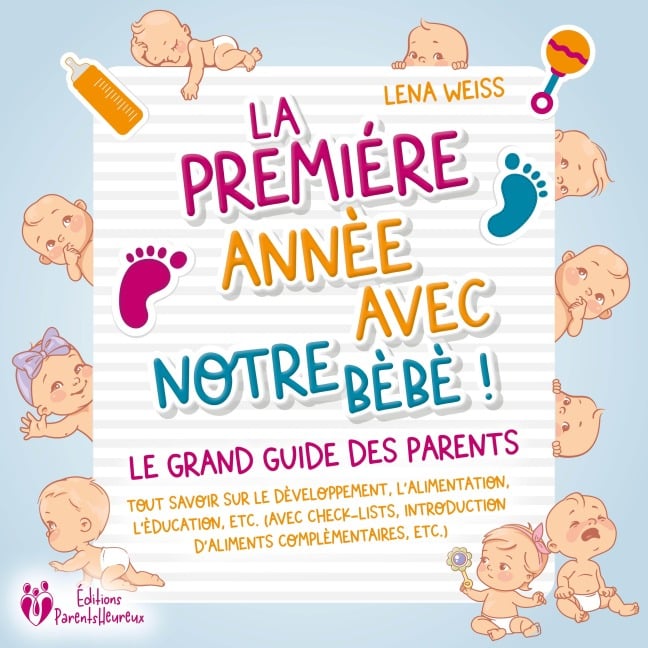 La première année avec notre bébé ! Le grand guide des parents: Tout savoir sur le développement, l'alimentation, l'éducation, etc. (avec check-lists, introduction d'aliments complémentaires, etc.) - Lena Weiss