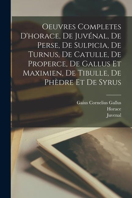 Oeuvres Completes D'horace, De Juvénal, De Perse, De Sulpicia, De Turnus, De Catulle, De Properce, De Gallus Et Maximien, De Tibulle, De Phèdre Et De - Horace, Juvenal, Persius