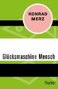 Die Glücksmaschine Mensch - Konrad Merz