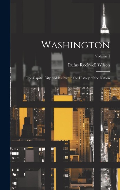 Washington: The Capital City and Its Part in the History of the Nation; Volume I - Rufus Rockwell Wilson