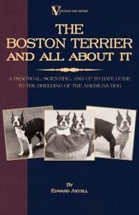 The Boston Terrier and All about It: A Practical, Scientific, and Up to Date Guide to the Breeding of the American Dog - Edward Axtell