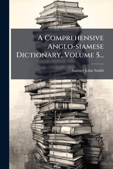 A Comprehensive Anglo-siamese Dictionary, Volume 5... - Samuel John Smith