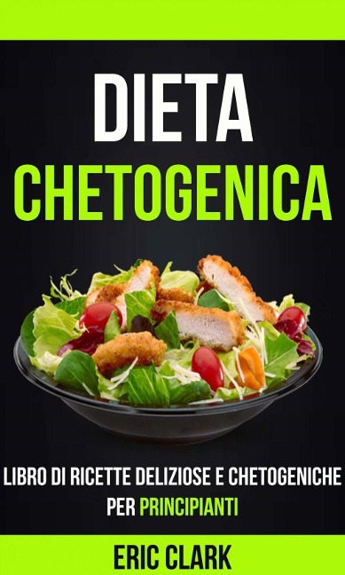 Dieta chetogenica: Libro di ricette deliziose e chetogeniche per principianti - Eric Clark