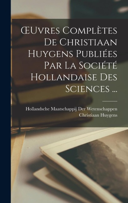 OEuvres Complètes De Christiaan Huygens Publiées Par La Société Hollandaise Des Sciences ... - Christiaan Huygens, Hollandsche Maatsc der Wetenschappen