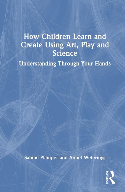 How Children Learn and Create Using Art, Play and Science - Annet Weterings, Sabine Plamper