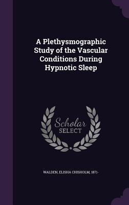 A Plethysmographic Study of the Vascular Conditions During Hypnotic Sleep - Elisha Chisholm Walden
