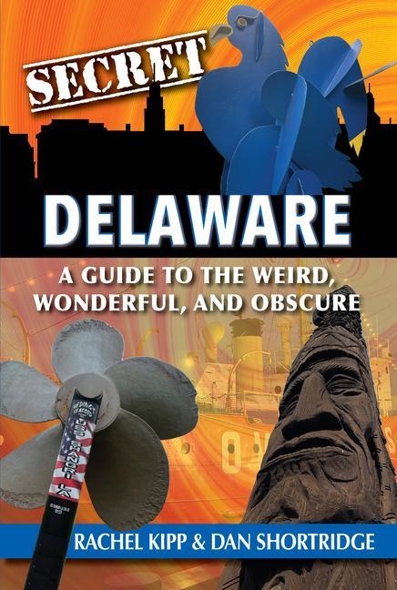 Secret Delaware: A Guide to the Weird, Wonderful, and Obscure - Shortridge Dan Kipp Rachel, Rachel Kipp